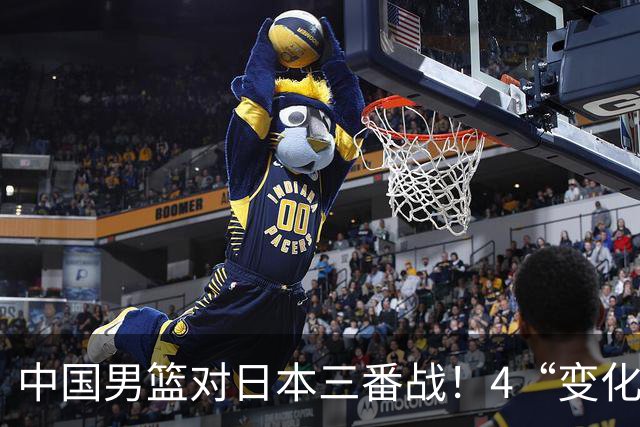 中国男篮对日本三番战！4“变化”传喜讯，郭士强率队将复仇