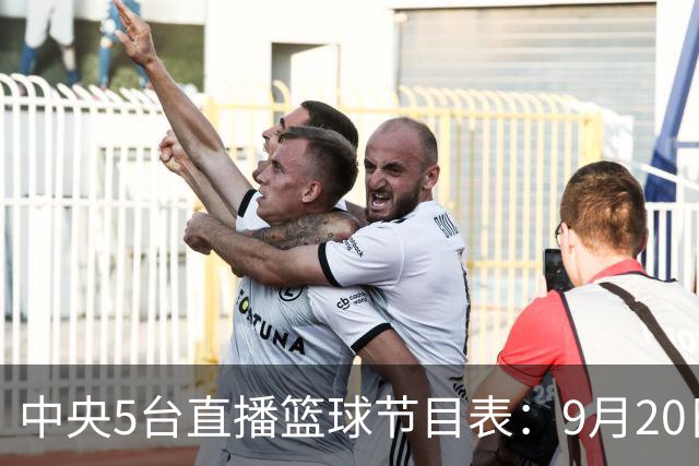 中央5台直播篮球节目表：9月20日CCTV5+直播中国男篮铜牌赛！