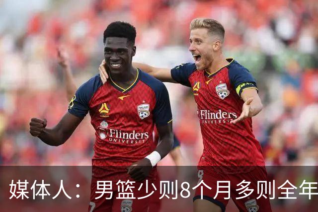 媒体人：男篮少则8个月多则全年无休 不取舍巅峰状态撑不了几年