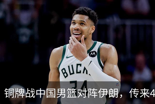 铜牌战中国男篮对阵伊朗，传来4好消息和2坏消息，男篮赢球有戏